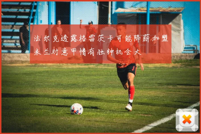 法尔克透露格雷茨卡可能降薪加盟米兰对意甲情有独钟机会大