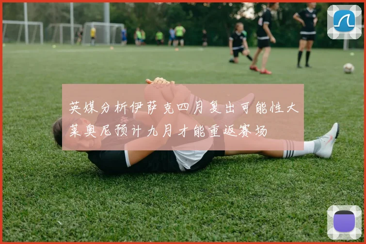 英媒分析伊萨克四月复出可能性大莱奥尼预计九月才能重返赛场