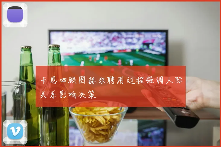 卡恩回顾图赫尔聘用过程强调人际关系影响决策