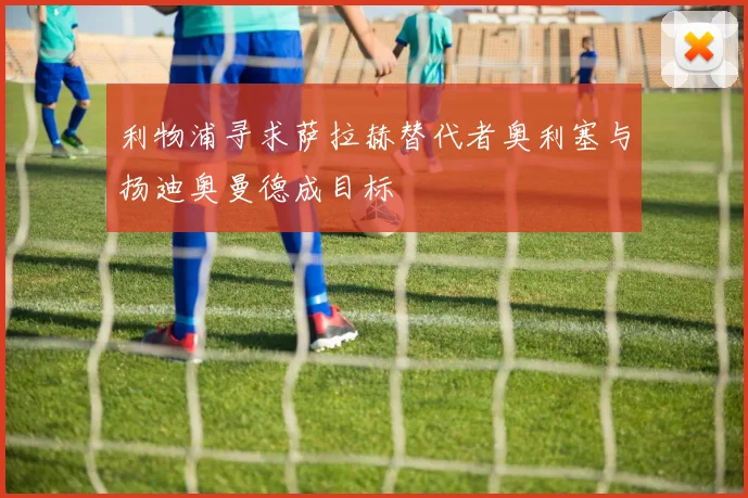 利物浦寻求萨拉赫替代者奥利塞与扬迪奥曼德成目标