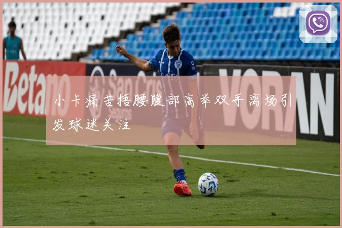 小卡痛苦捂腰腹部高举双手离场引发球迷关注