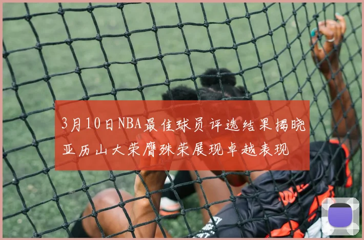3月10日NBA最佳球员评选结果揭晓亚历山大荣膺殊荣展现卓越表现