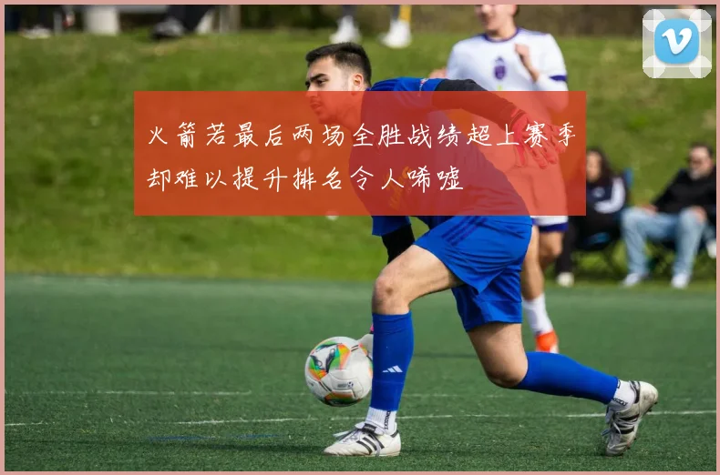 火箭若最后两场全胜战绩超上赛季却难以提升排名令人唏嘘