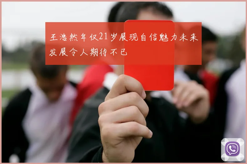 王浩然年仅21岁展现自信魅力未来发展令人期待不已