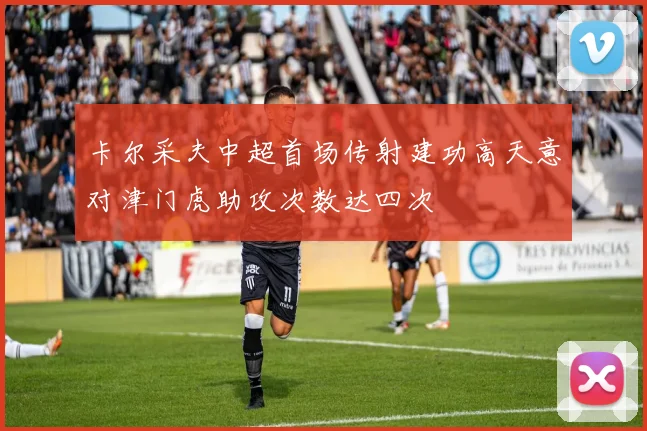 卡尔采夫中超首场传射建功高天意对津门虎助攻次数达四次