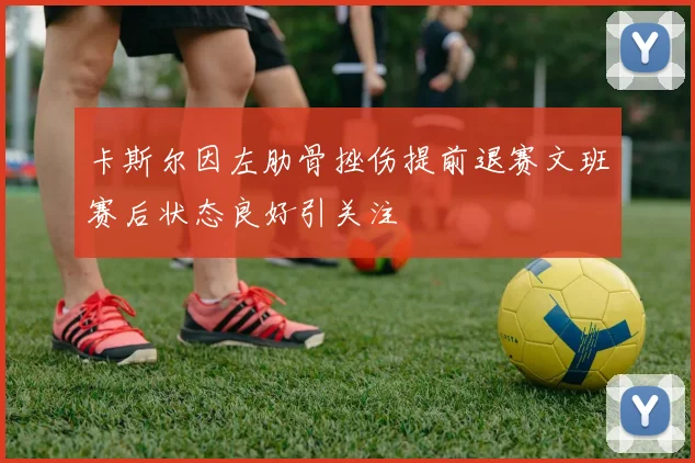 卡斯尔因左肋骨挫伤提前退赛文班赛后状态良好引关注