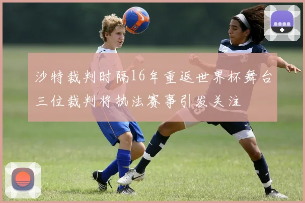 沙特裁判时隔16年重返世界杯舞台三位裁判将执法赛事引发关注